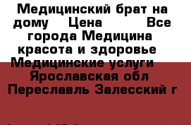 Медицинский брат на дому. › Цена ­ 250 - Все города Медицина, красота и здоровье » Медицинские услуги   . Ярославская обл.,Переславль-Залесский г.